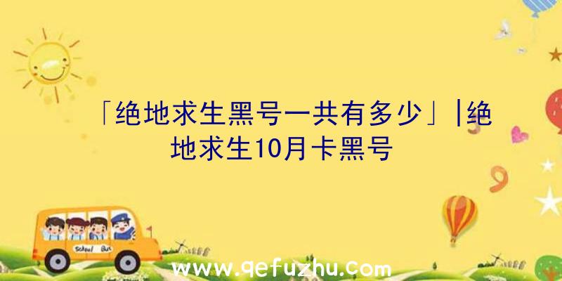 「绝地求生黑号一共有多少」|绝地求生10月卡黑号